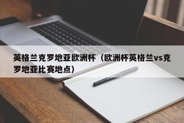 英格兰克罗地亚欧洲杯（欧洲杯英格兰vs克罗地亚比赛地点）
