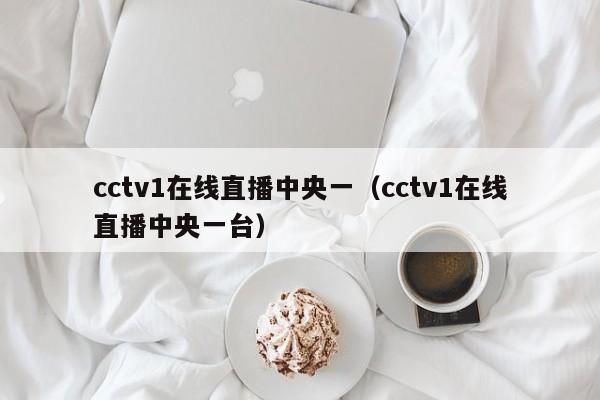 cctv1在线直播中央一（cctv1在线直播中央一台）