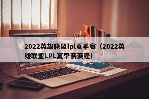 2022英雄联盟lpl夏季赛（2022英雄联盟LPL夏季赛赛程）