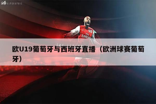 欧U19葡萄牙与西班牙直播（欧洲球赛葡萄牙）