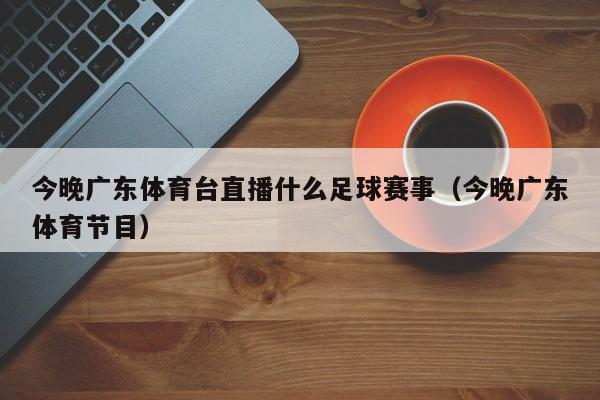 今晚广东体育台直播什么足球赛事（今晚广东体育节目）
