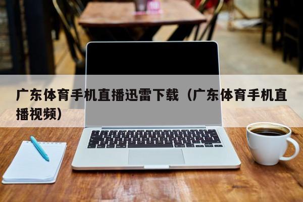 广东体育手机直播迅雷下载（广东体育手机直播视频）