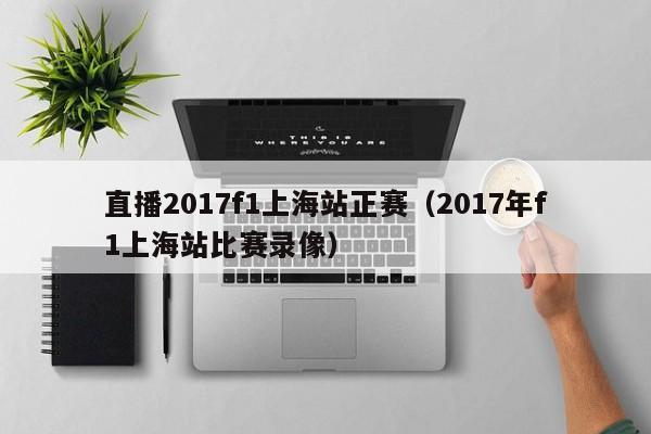 直播2017f1上海站正赛（2017年f1上海站比赛录像）