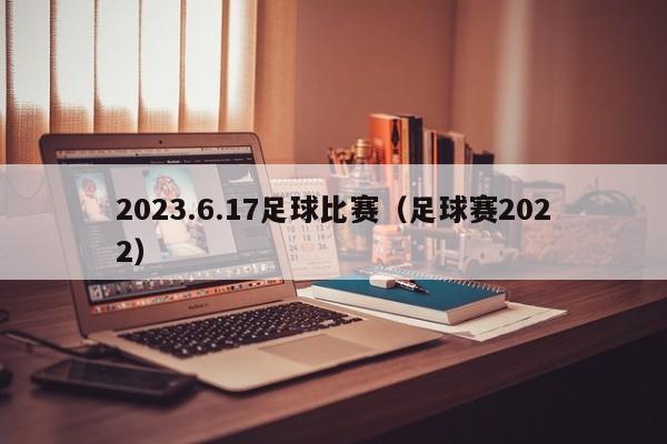 2023.6.17足球比赛（足球赛2022）
