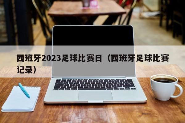 西班牙2023足球比赛日（西班牙足球比赛记录）