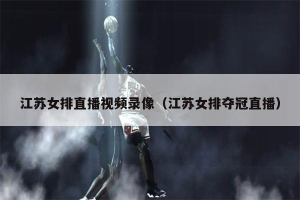 江苏女排直播视频录像（江苏女排夺冠直播）