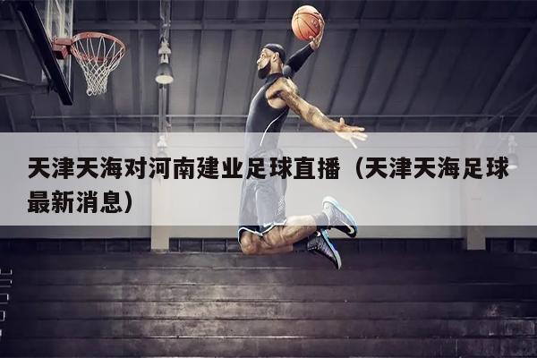 天津天海对河南建业足球直播（天津天海足球最新消息）