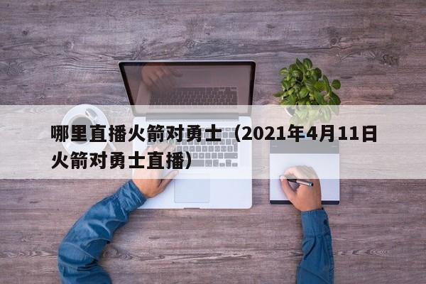 哪里直播火箭对勇士（2021年4月11日火箭对勇士直播）
