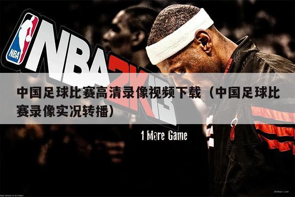 中国足球比赛高清录像视频下载（中国足球比赛录像实况转播）