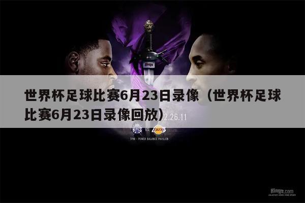 世界杯足球比赛6月23日录像（世界杯足球比赛6月23日录像回放）