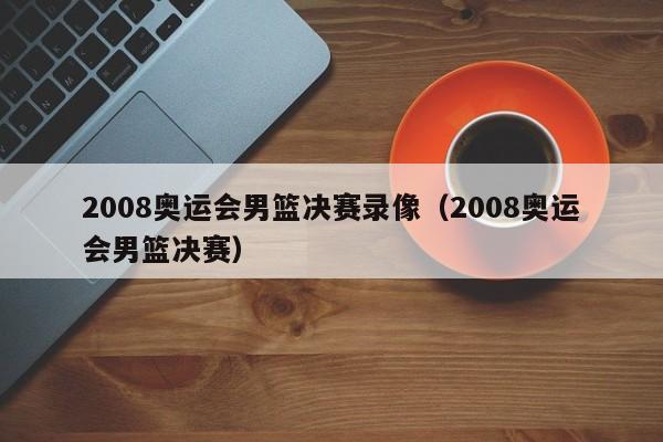 2008奥运会男篮决赛录像（2008奥运会男篮决赛）