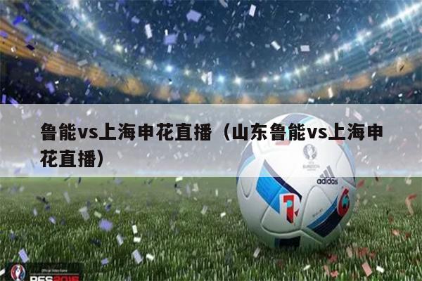 鲁能vs上海申花直播（山东鲁能vs上海申花直播）