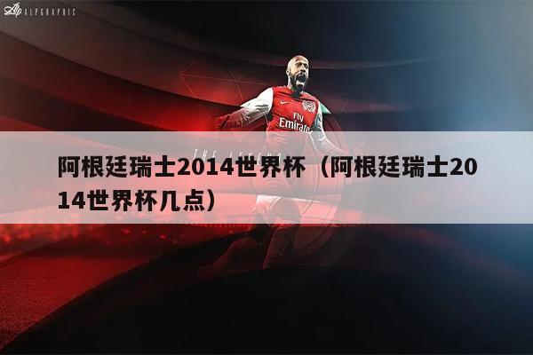 阿根廷瑞士2014世界杯（阿根廷瑞士2014世界杯几点）