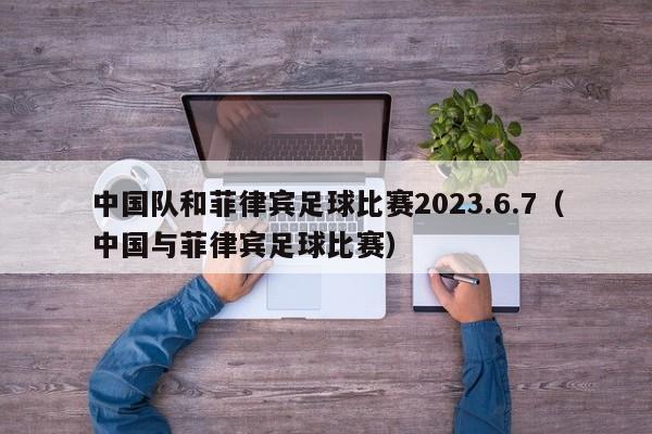 中国队和菲律宾足球比赛2023.6.7（中国与菲律宾足球比赛）