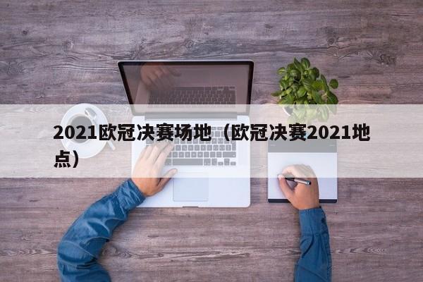 2021欧冠决赛场地（欧冠决赛2021地点）