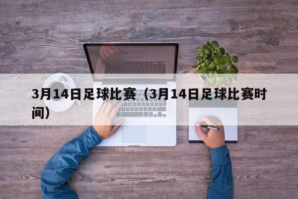 3月14日足球比赛（3月14日足球比赛时间）