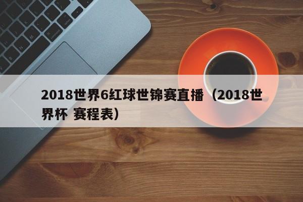 2018世界6红球世锦赛直播（2018世界杯 赛程表）