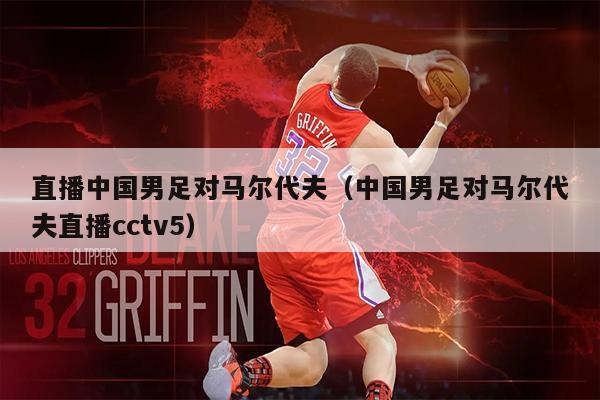 直播中国男足对马尔代夫（中国男足对马尔代夫直播cctv5）