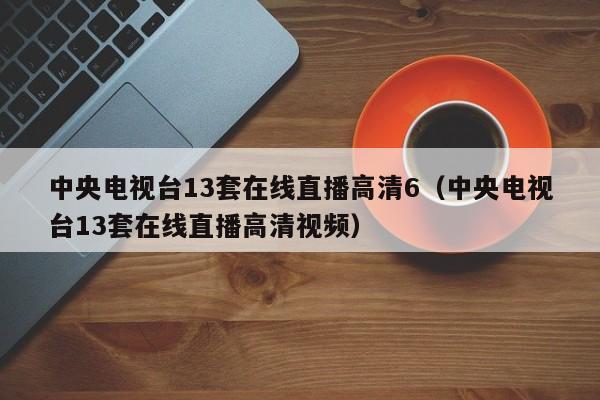 中央电视台13套在线直播高清6（中央电视台13套在线直播高清视频）