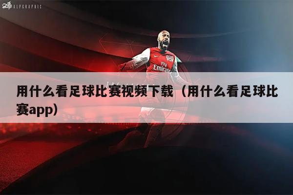 用什么看足球比赛视频下载（用什么看足球比赛app）