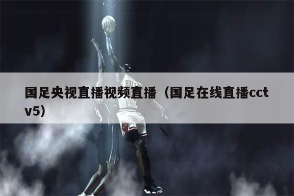 国足央视直播视频直播（国足在线直播cctv5）