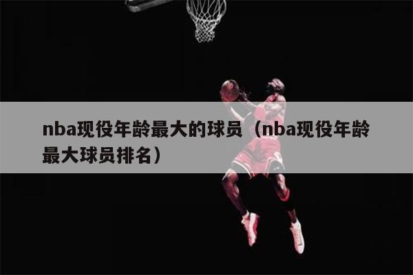 nba现役年龄最大的球员（nba现役年龄最大球员排名）