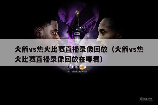 火箭vs热火比赛直播录像回放（火箭vs热火比赛直播录像回放在哪看）