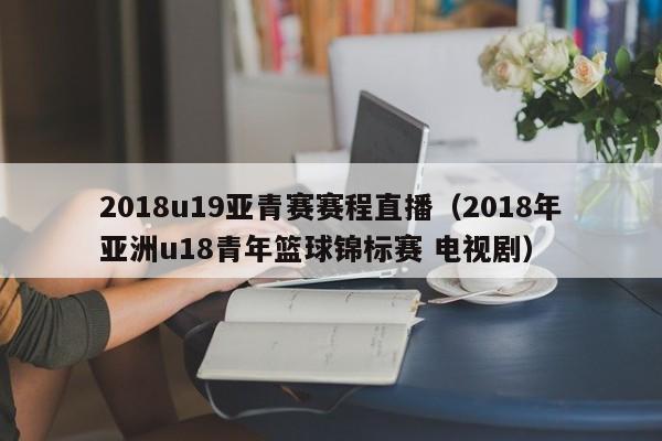 2018u19亚青赛赛程直播（2018年亚洲u18青年篮球锦标赛 电视剧）