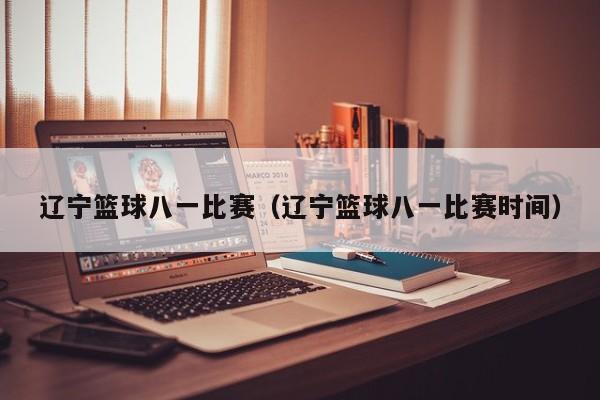 辽宁篮球八一比赛（辽宁篮球八一比赛时间）