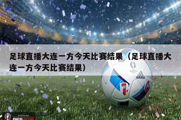 足球直播大连一方今天比赛结果（足球直播大连一方今天比赛结果）