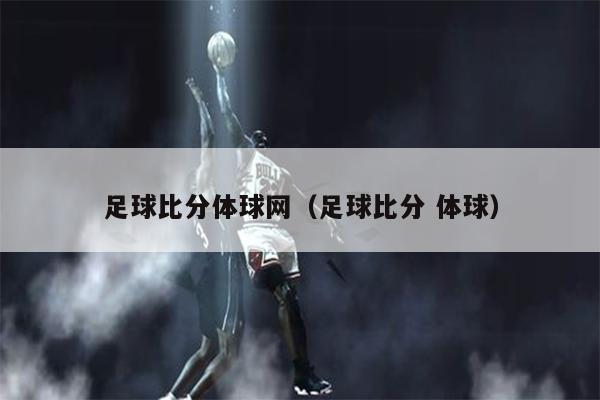 足球比分体球网（足球比分 体球）