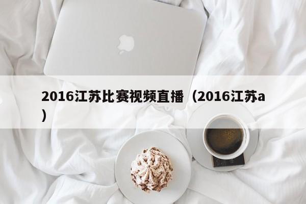 2016江苏比赛视频直播（2016江苏a）