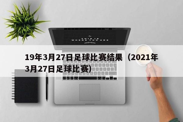 19年3月27日足球比赛结果（2021年3月27日足球比赛）