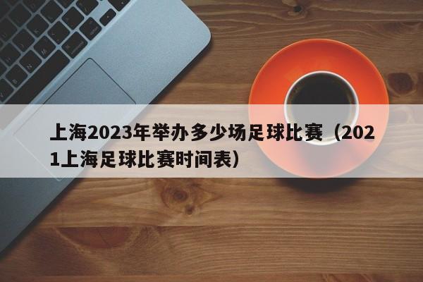 上海2023年举办多少场足球比赛（2021上海足球比赛时间表）