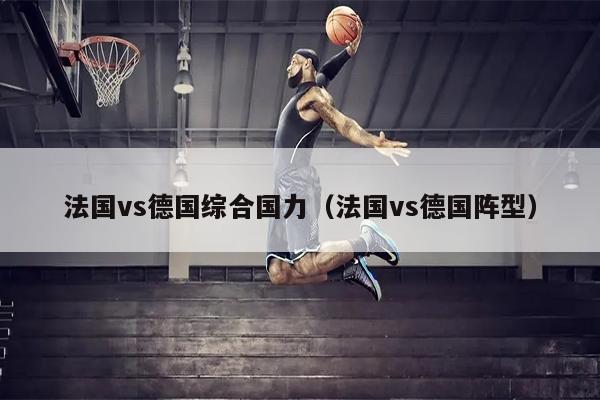 法国vs德国综合国力（法国vs德国阵型）