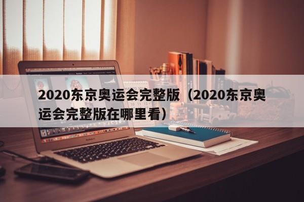 2020东京奥运会完整版（2020东京奥运会完整版在哪里看）