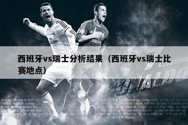 西班牙vs瑞士分析结果（西班牙vs瑞士比赛地点）