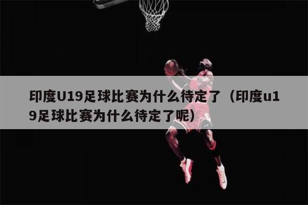 印度U19足球比赛为什么待定了（印度u19足球比赛为什么待定了呢）