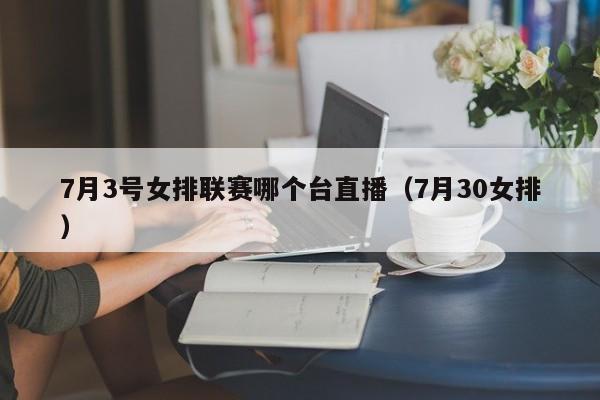 7月3号女排联赛哪个台直播（7月30女排）