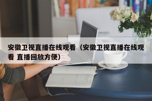 安徽卫视直播在线观看（安徽卫视直播在线观看 直播回放方便）