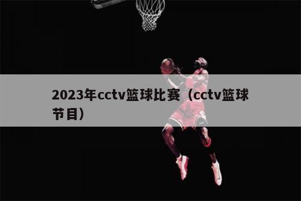 2023年cctv篮球比赛（cctv篮球节目）