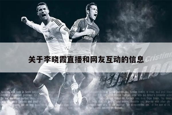 关于李晓霞直播和网友互动的信息