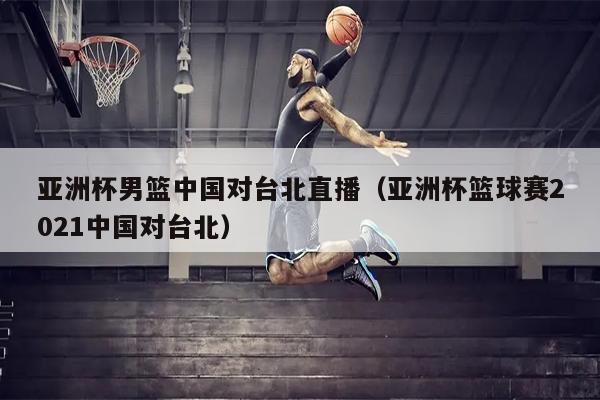 亚洲杯男篮中国对台北直播（亚洲杯篮球赛2021中国对台北）