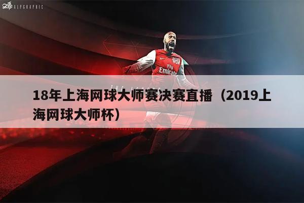 18年上海网球大师赛决赛直播（2019上海网球大师杯）