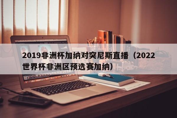 2019非洲杯加纳对突尼斯直播（2022世界杯非洲区预选赛加纳）