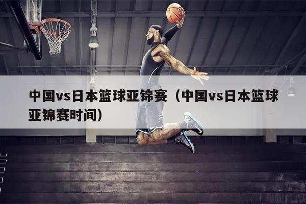 中国vs日本篮球亚锦赛（中国vs日本篮球亚锦赛时间）