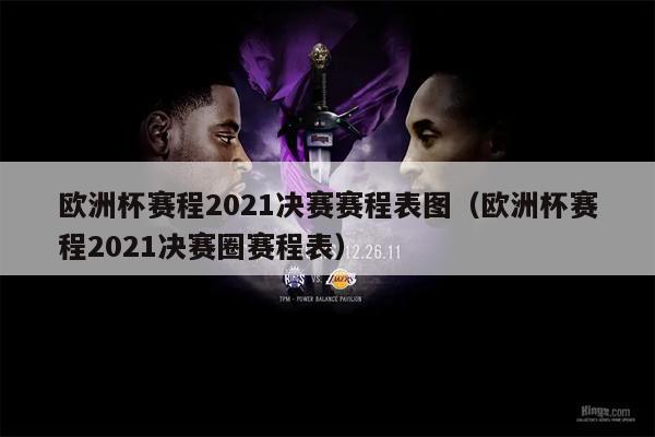 欧洲杯赛程2021决赛赛程表图（欧洲杯赛程2021决赛圈赛程表）