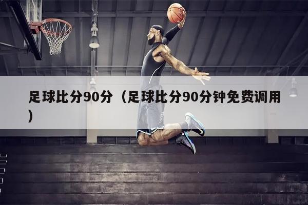 足球比分90分（足球比分90分钟免费调用）