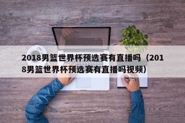 2018男篮世界杯预选赛有直播吗（2018男篮世界杯预选赛有直播吗视频）