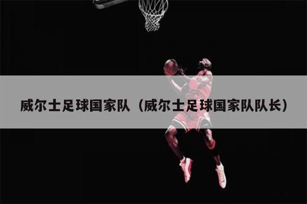 威尔士足球国家队（威尔士足球国家队队长）